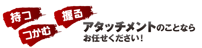 持つ、つかむ、握る。アタッチメントのことはお任せください。